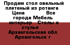 Продам стол овальный плетеный из ротанга › Цена ­ 48 650 - Все города Мебель, интерьер » Столы и стулья   . Архангельская обл.,Архангельск г.